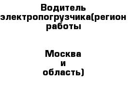 Водитель электропогрузчика(регион работы - Москва и область)